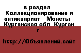  в раздел : Коллекционирование и антиквариат » Монеты . Курганская обл.,Курган г.